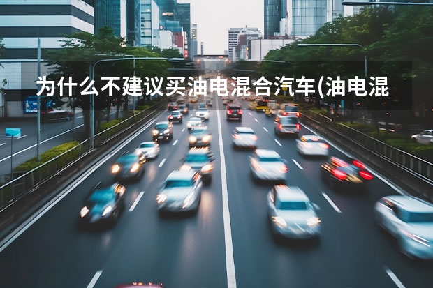 为什么不建议买油电混合汽车(油电混合汽车值得买吗)