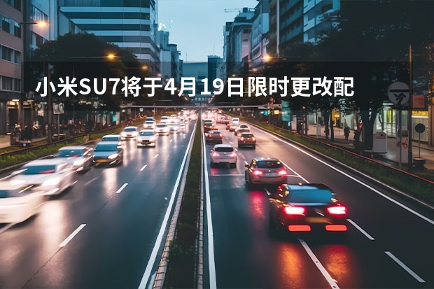 小米SU7将于4月19日限时更改配置 可变更车型/颜色/轮圈等（小米SU7将于4月19日限时更改配置 可变更车型/颜色/轮圈等）