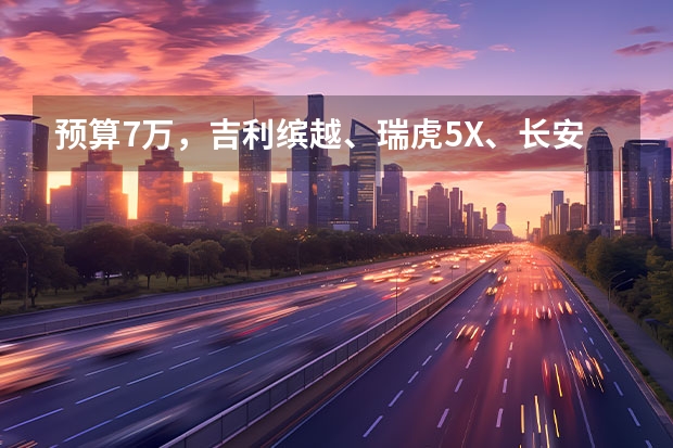 预算7万，吉利缤越、瑞虎5X、长安CS35PLUS，怎么选？