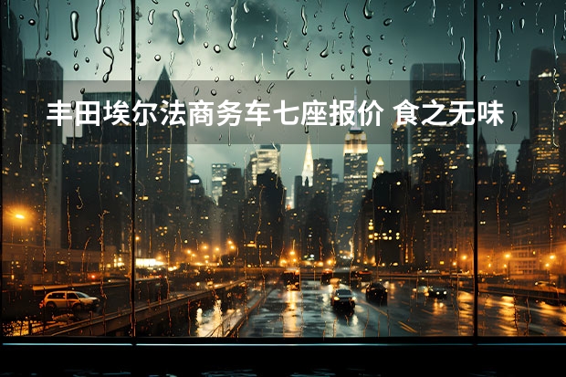 丰田埃尔法商务车七座报价 食之无味弃之可惜，报价35万的丰田埃尔法为何让买家纠结不已？