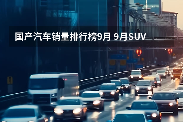 国产汽车销量排行榜9月 9月SUV销量前十出炉：国产车只有4款上榜，合资车占了6席