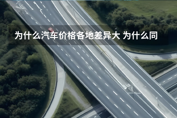 为什么汽车价格各地差异大 为什么同一款车，不同地方价格相差很多？