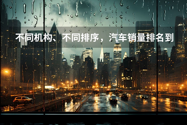 不同机构、不同排序，汽车销量排名到底该相信谁？ 2023年2月汽车销量排行榜最新