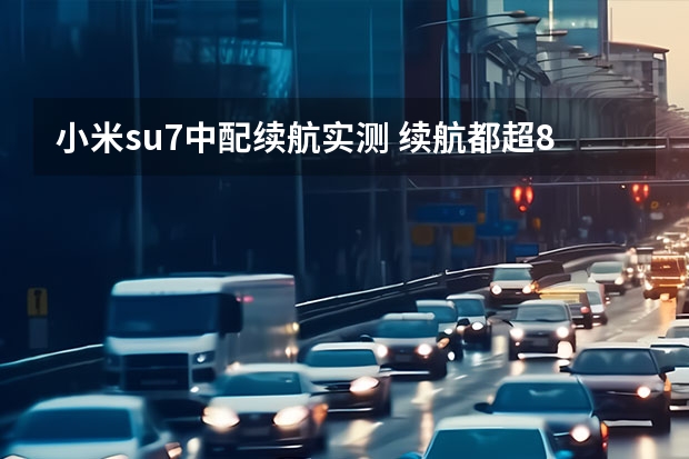 小米su7中配续航实测 续航都超800公里，智界S7、小米SU7等拒绝续航焦虑