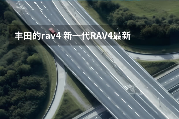 丰田的rav4 新一代RAV4最新消息，车身尺寸加大，停售燃油版