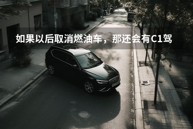 如果以后取消燃油车，那还会有C1驾照吗？