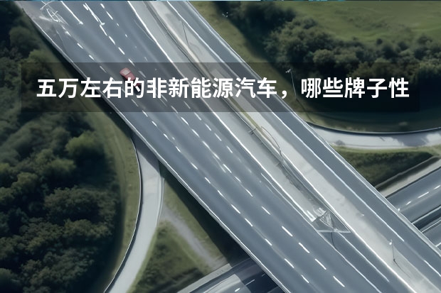 五万左右的非新能源汽车，哪些牌子性价比高呢？