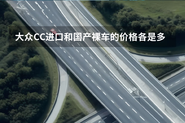 大众CC进口和国产裸车的价格各是多少？是实际价格。不想听到网上的报价。非诚勿扰？