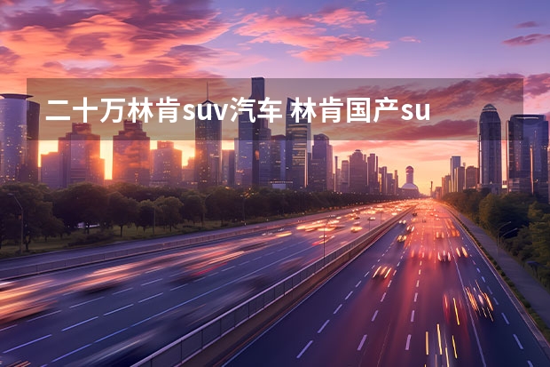 二十万林肯suv汽车 林肯国产suv18一22万 中大型豪华SUV又添“猛将”，国产林肯飞行家 Aviator正式上市