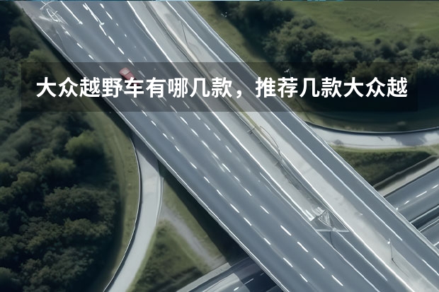 大众越野车有哪几款，推荐几款大众越野车10万以下 大众越野车有哪几款