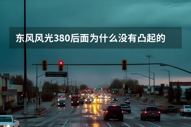 东风风光380后面为什么没有凸起的车