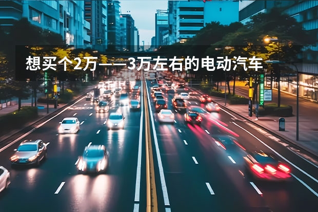 想买个2万——3万左右的电动汽车 三款微型纯电新能源汽车对比