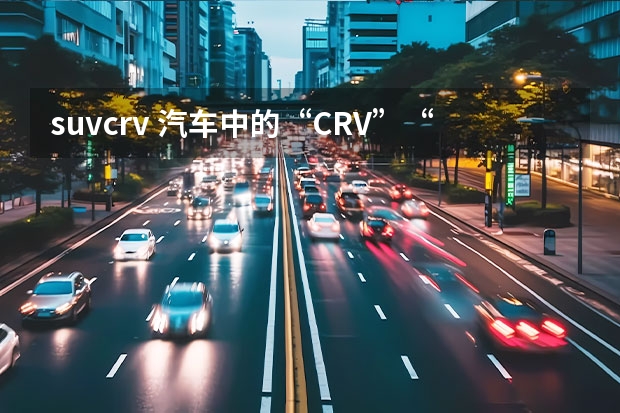 suvcrv 汽车中的“CRV”“SUV”和“MPV”分别代表什么意思？