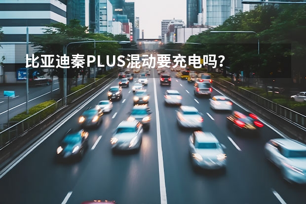 比亚迪秦PLUS混动要充电吗？