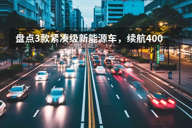 盘点3款紧凑级新能源车，续航400公里，还买啥微型车？（十大新能源微型车排行榜）