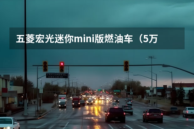 五菱宏光迷你mini版燃油车（5万左右想买优质代步车？选这三款就行，动力充足，省油还耐用）