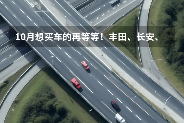 10月想买车的再等等！丰田、长安、大众的重磅新车来了 售价4.99-8.59万，长安欧尚X70A搭载1.5L+5MT的动力组合