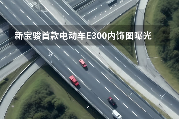 新宝骏首款电动车E300内饰图曝光，最高续航305公里 新宝骏E300亮相，外观科幻，搭载华为HiCar系统