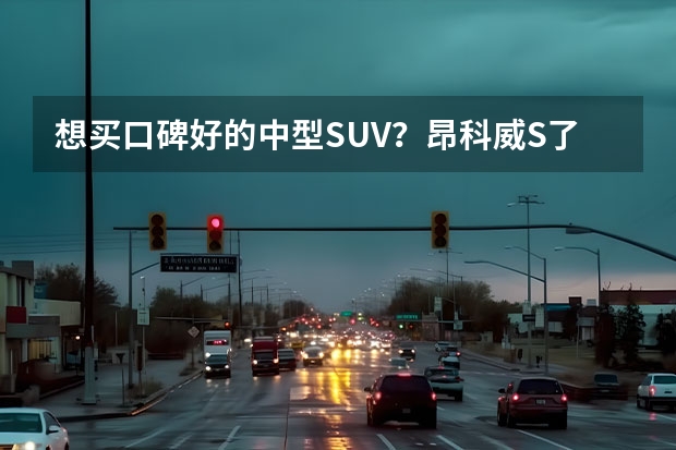 想买口碑好的中型SUV？昂科威S了解一下（谱写中型SUV新标准，昂科威S底气何在？）