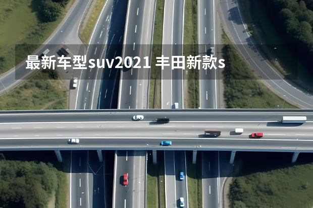 最新车型suv2021 丰田新款suv有哪些新车型上市了？,