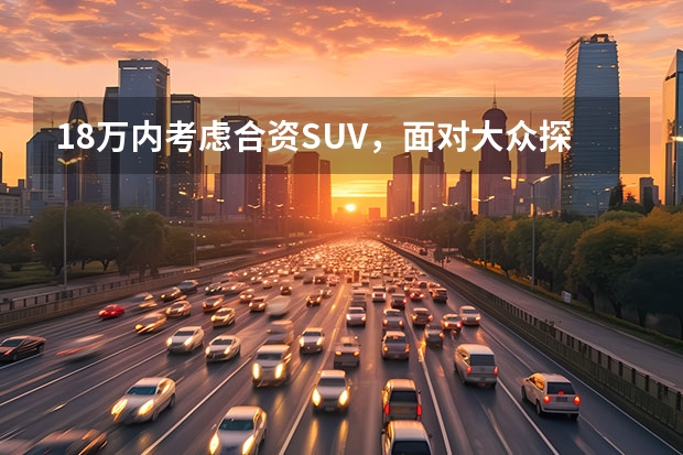 18万内考虑合资SUV，面对大众探歌与日产逍客，怎么选才不吃亏？