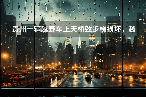 贵州一辆越野车上天桥致步梯损坏，越野车为什么会出现在天桥上？