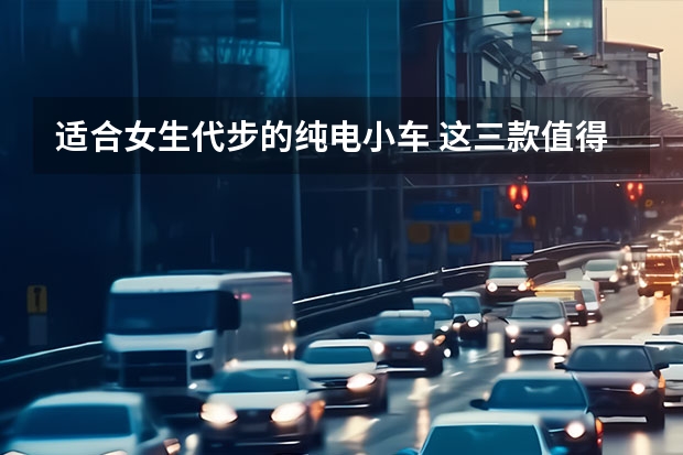 适合女生代步的纯电小车 这三款值得一看 5万元就能买（只想要一款代步车？推荐5款国产代步小车，最高不到10万！）