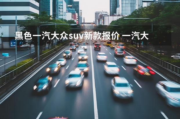 黑色一汽大众suv新款报价 一汽大众suv车型大众报价及图片