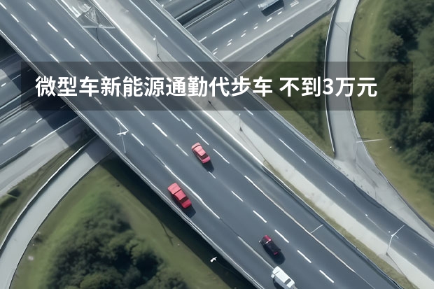 微型车新能源通勤代步车 不到3万元满足日常通勤！城市代步电动车推荐