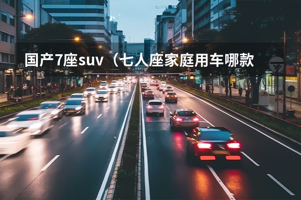 国产7座suv（七人座家庭用车哪款好） 现代新款suv车型