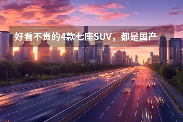 好看不贵的4款七座SUV，都是国产大牌，性价比超高 这些国产大牌的七座SUV，质量靠谱档次足，关键10万左右可买