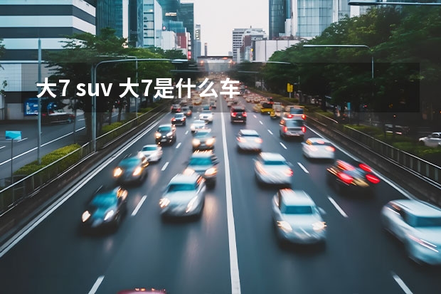 大7 suv 大7是什么车