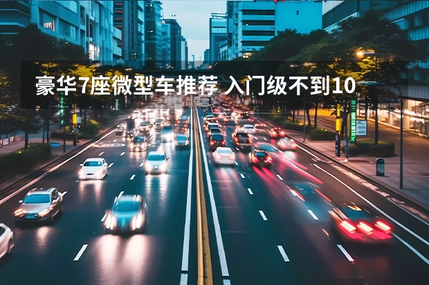豪华7座微型车推荐 入门级不到10万元 三款高性价比国产/合资MPV推荐