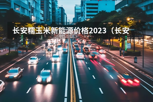 长安糯玉米新能源价格2023（长安新能源奔奔E-Star起售6.98万元 续航301km）