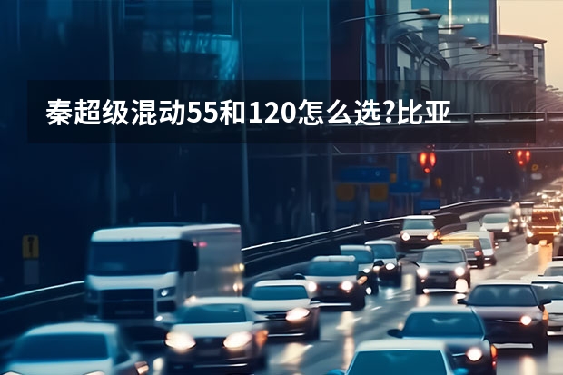 秦超级混动55和120怎么选?比亚迪秦55和120有什么区别