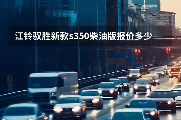 江铃驭胜新款s350柴油版报价多少 新款江铃驭胜S350上市 售15.98万起