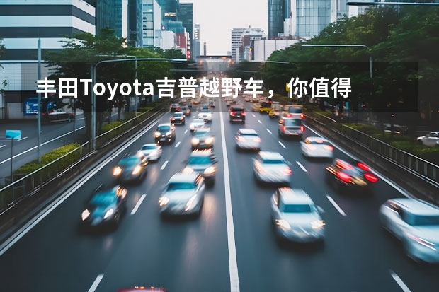 丰田Toyota吉普越野车，你值得拥有的原因是什么？