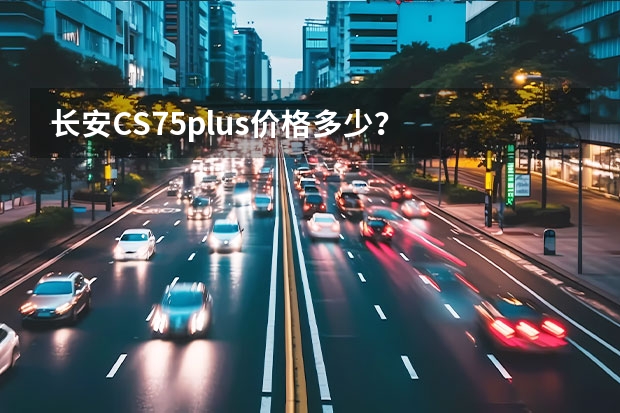 长安CS75plus价格多少？