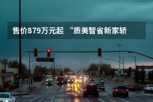 售价8.79万元起 “质美智省新家轿”长安逸达全球上市 长安汽车逸达正式上市，8.79万元-10.79万元