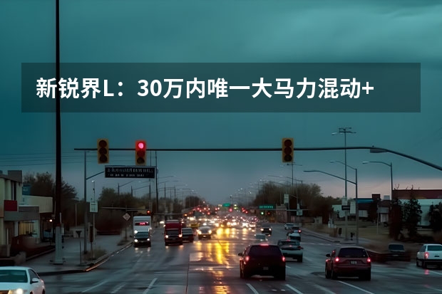 新锐界L：30万内唯一大马力混动+真四驱，全家出游神器 售16.98万起 福特锐际新增车型上市