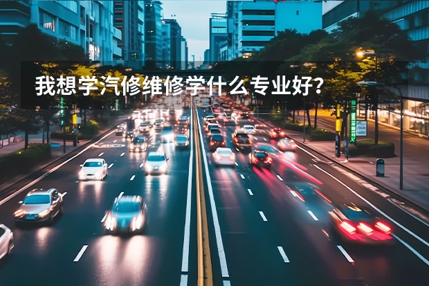 我想学汽修维修学什么专业好？