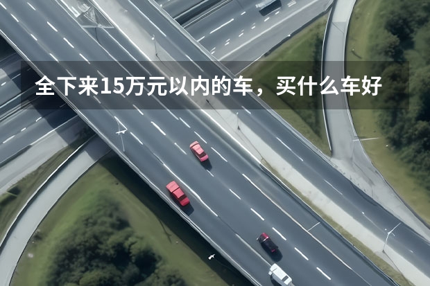 全下来15万元以内的车，买什么车好，现在犹豫不定，请大家给点建议啊，上班离家有100公里，家用