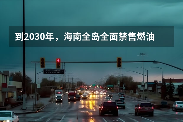 到2030年，海南全岛全面禁售燃油汽车，本质上是否能减少碳排放？ 海南省2025年鼓励新能源汽车推广应用若干措施