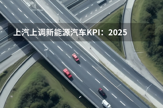 上汽上调新能源汽车KPI：2025年产销350万辆（对话陈清泰：2025年新能源汽车销量目标有可能提前实现）