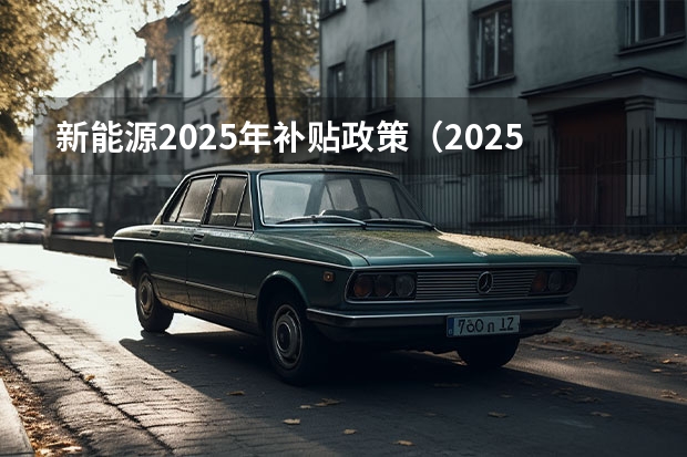 新能源2025年补贴政策（2025新能源汽车补贴政策）