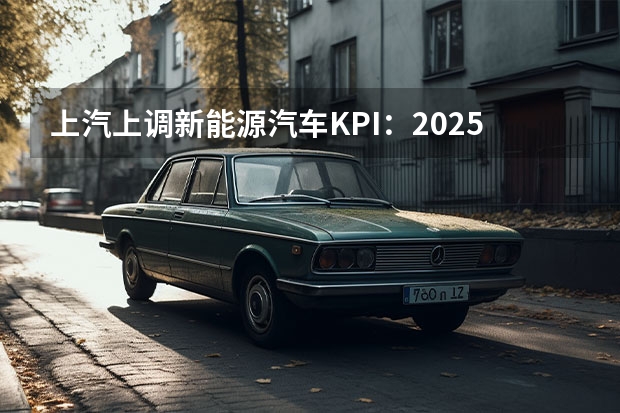 上汽上调新能源汽车KPI：2025年产销350万辆（河北省2025年汽车补贴政策）