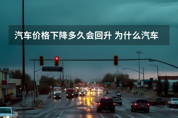 汽车价格下降多久会回升 为什么汽车价格会有周期性的上涨和下跌？