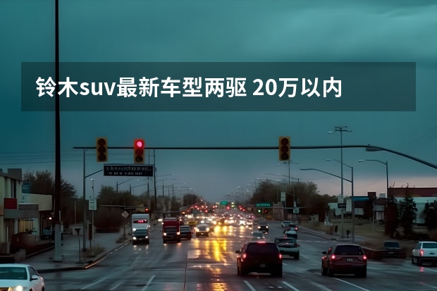 铃木suv最新车型两驱 20万以内的硬派SUV，哈弗猛龙和捷途旅行者，谁更强？