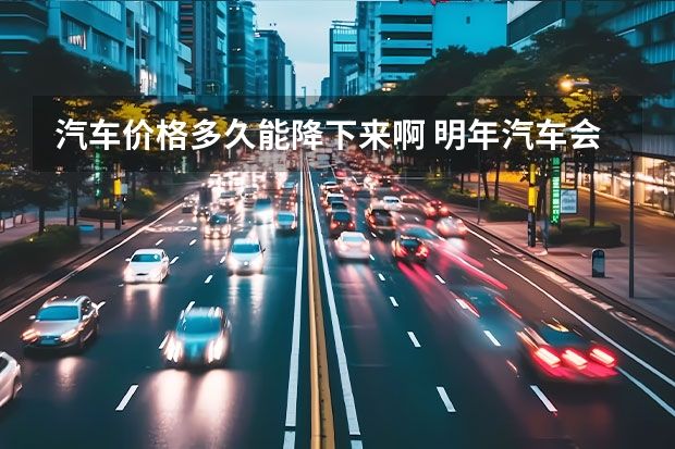 汽车价格多久能降下来啊 明年汽车会降价吗
