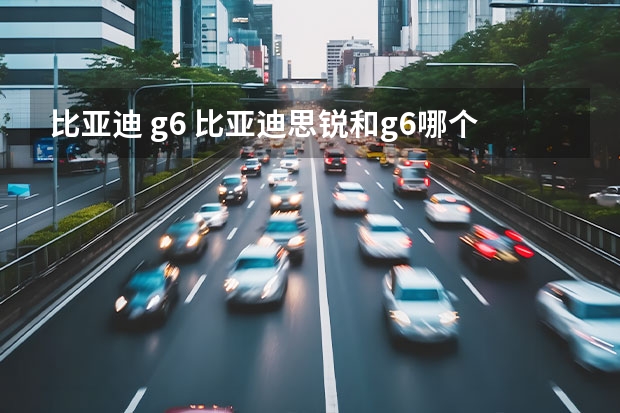 比亚迪 g6 比亚迪思锐和g6哪个好